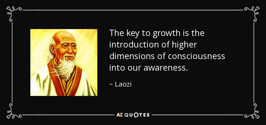 The key to growth is the introduction of higher dimensions of consciousness into our awareness. - Laozi
