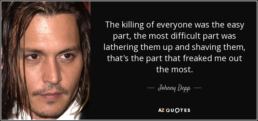 The killing of everyone was the easy part, the most difficult part was lathering them up and shaving them, that's the part that freaked me out the most. - Johnny Depp