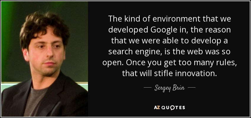 The kind of environment that we developed Google in, the reason that we were able to develop a search engine, is the web was so open. Once you get too many rules, that will stifle innovation. - Sergey Brin