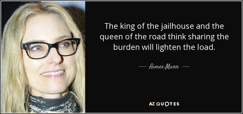 The king of the jailhouse and the queen of the road think sharing the burden will lighten the load. - Aimee Mann
