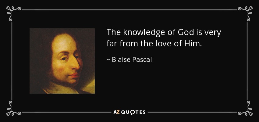 The knowledge of God is very far from the love of Him. - Blaise Pascal