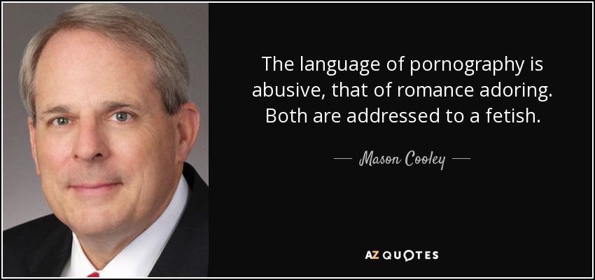 The language of pornography is abusive, that of romance adoring. Both are addressed to a fetish. - Mason Cooley