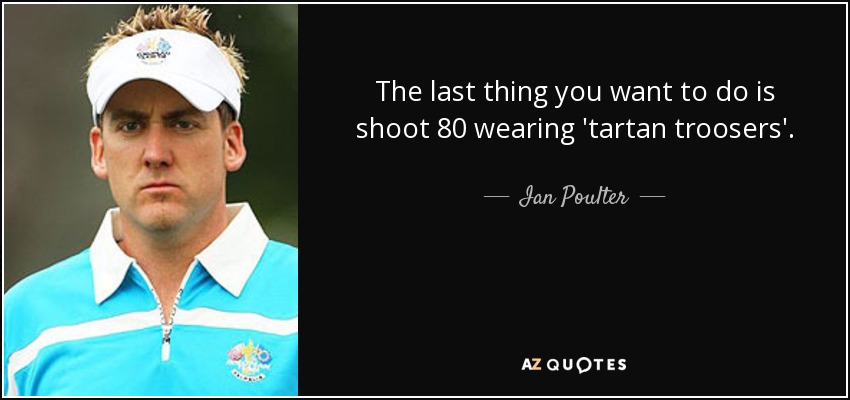 The last thing you want to do is shoot 80 wearing 'tartan troosers'. - Ian Poulter