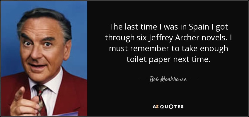 La última vez que estuve en España me leí seis novelas de Jeffrey Archer. Tengo que acordarme de llevar suficiente papel higiénico la próxima vez. - Bob Monkhouse