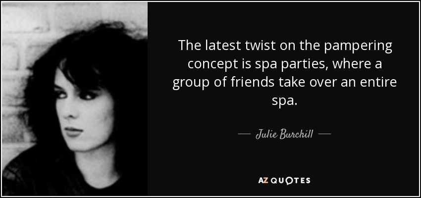 The latest twist on the pampering concept is spa parties, where a group of friends take over an entire spa. - Julie Burchill