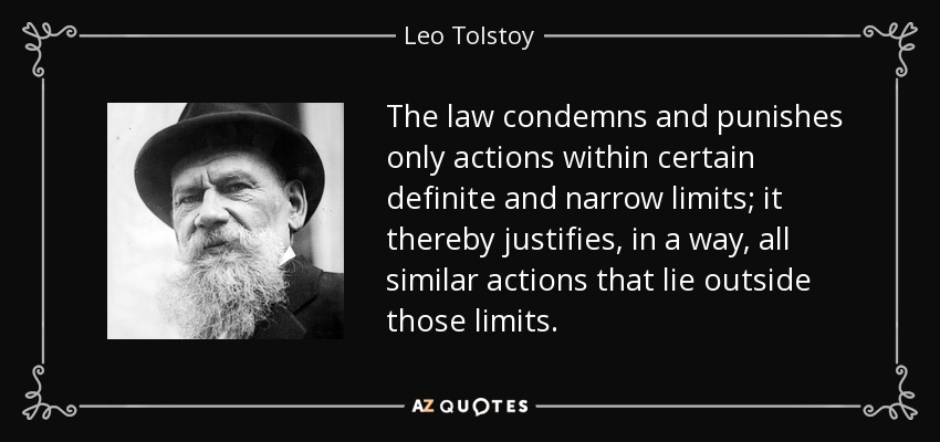 The law condemns and punishes only actions within certain definite and narrow limits; it thereby justifies, in a way, all similar actions that lie outside those limits. - Leo Tolstoy