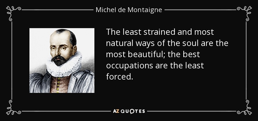 The least strained and most natural ways of the soul are the most beautiful; the best occupations are the least forced. - Michel de Montaigne