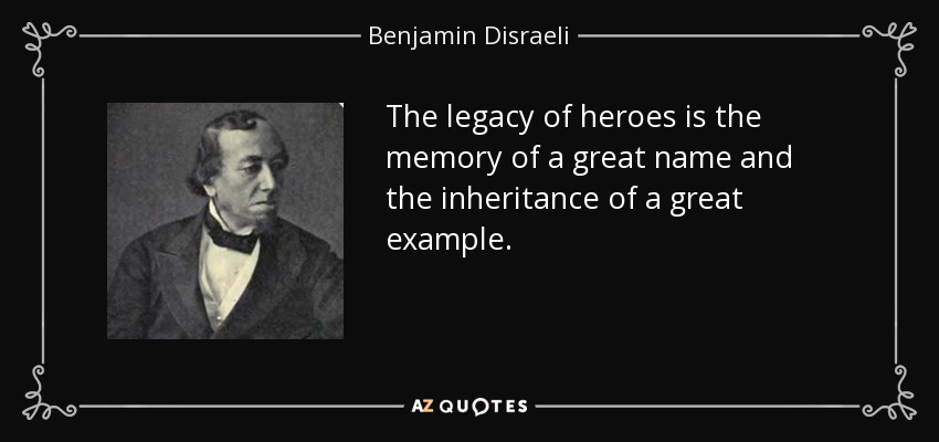 El legado de los héroes es el recuerdo de un gran nombre y la herencia de un gran ejemplo. - Benjamin Disraeli