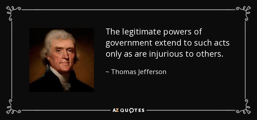 The legitimate powers of government extend to such acts only as are injurious to others. - Thomas Jefferson