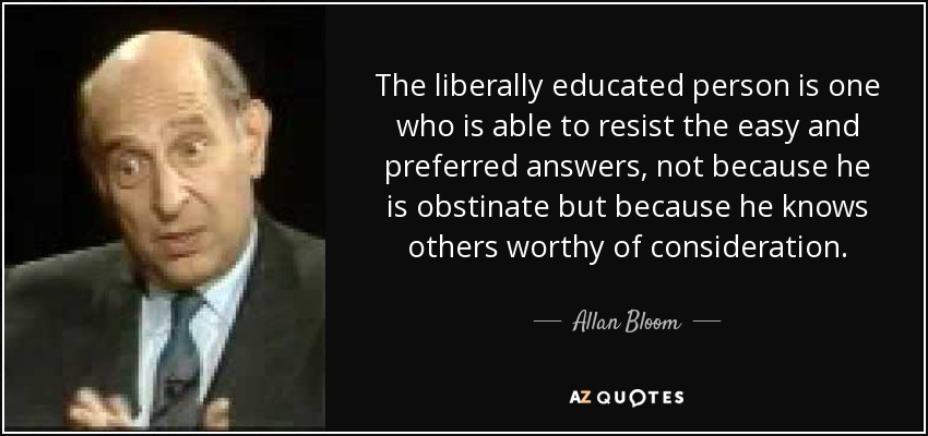 La persona liberalmente educada es aquella capaz de resistirse a las respuestas fáciles y preferidas, no porque sea obstinada, sino porque conoce otras dignas de consideración. - Allan Bloom