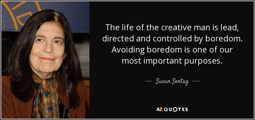 The life of the creative man is lead, directed and controlled by boredom. Avoiding boredom is one of our most important purposes. - Susan Sontag