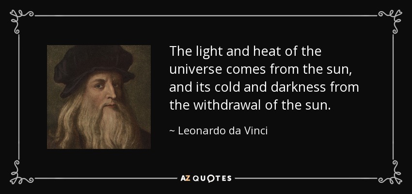 The light and heat of the universe comes from the sun, and its cold and darkness from the withdrawal of the sun. - Leonardo da Vinci