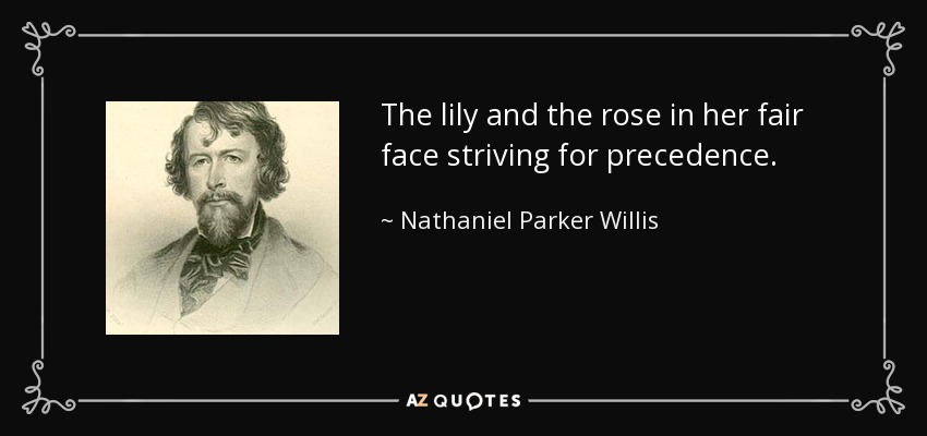 The lily and the rose in her fair face striving for precedence. - Nathaniel Parker Willis