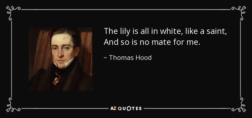 The lily is all in white, like a saint, And so is no mate for me. - Thomas Hood
