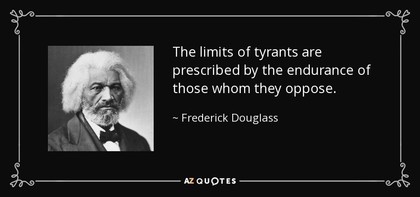 The limits of tyrants are prescribed by the endurance of those whom they oppose. - Frederick Douglass