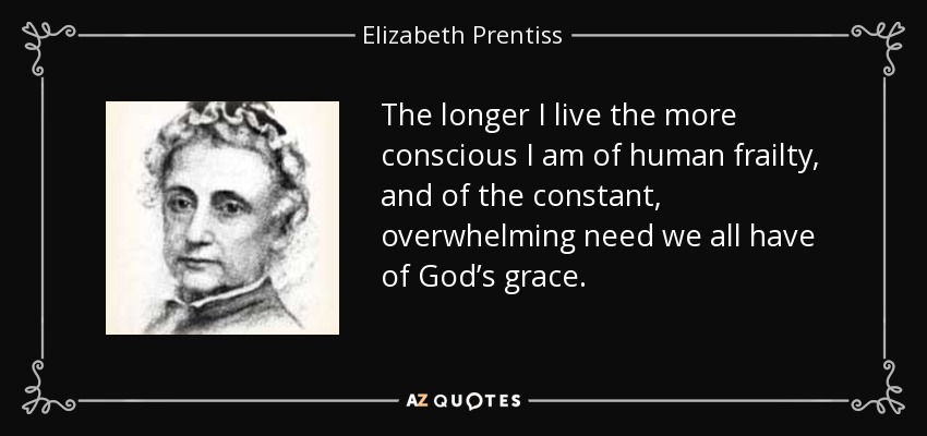Cuanto más vivo, más consciente soy de la fragilidad humana y de la necesidad constante y abrumadora que todos tenemos de la gracia de Dios. - Elizabeth Prentiss