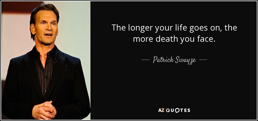 The longer your life goes on, the more death you face. - Patrick Swayze