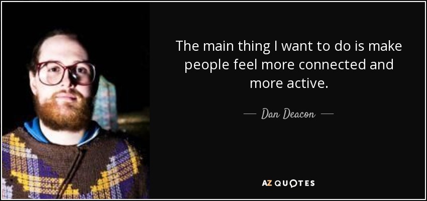 The main thing I want to do is make people feel more connected and more active. - Dan Deacon