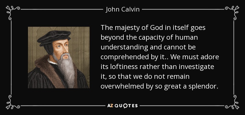 La majestad de Dios en sí misma va más allá de la capacidad del entendimiento humano y no puede ser comprendida por él... Debemos adorar su altivez más que investigarla, para que no quedemos abrumados por tan grande esplendor. - Juan Calvino