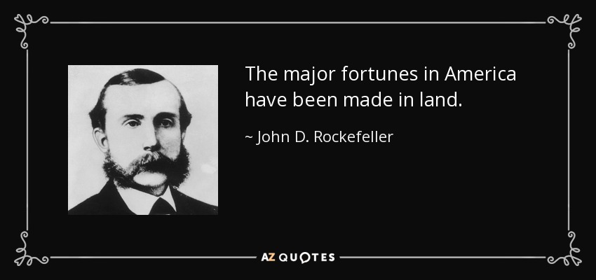 The major fortunes in America have been made in land. - John D. Rockefeller