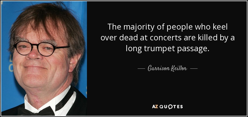 The majority of people who keel over dead at concerts are killed by a long trumpet passage. - Garrison Keillor