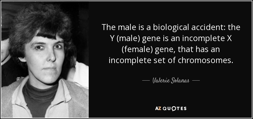 The male is a biological accident: the Y (male) gene is an incomplete X (female) gene, that has an incomplete set of chromosomes. - Valerie Solanas