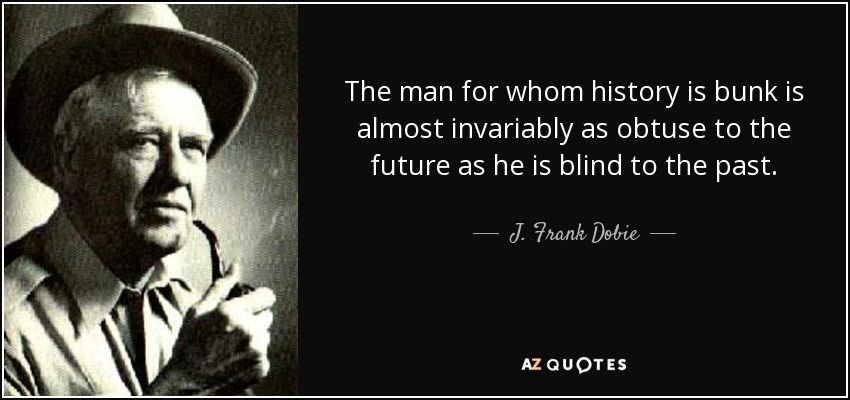 El hombre para quien la historia es una tontería es casi invariablemente tan obtuso para el futuro como ciego para el pasado. - J. Frank Dobie