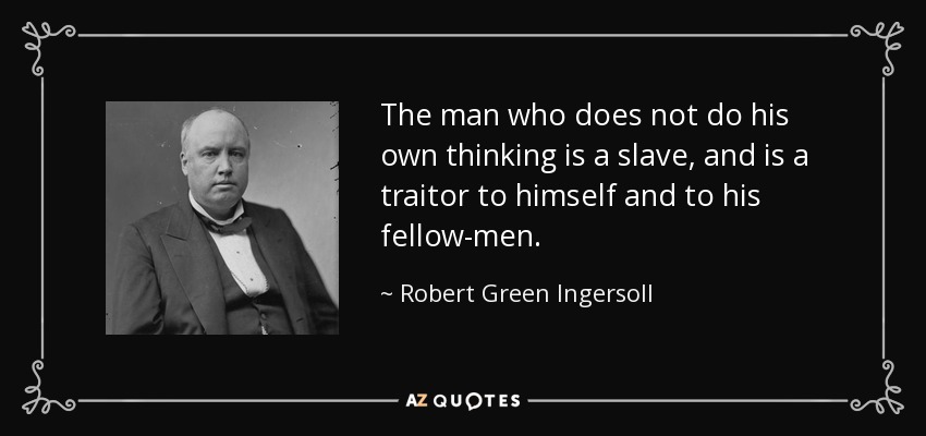 The man who does not do his own thinking is a slave, and is a traitor to himself and to his fellow-men. - Robert Green Ingersoll