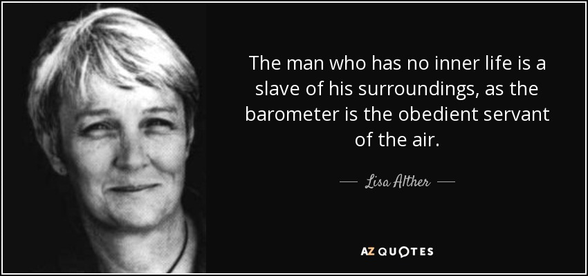 The man who has no inner life is a slave of his surroundings, as the barometer is the obedient servant of the air. - Lisa Alther