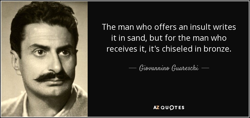 The man who offers an insult writes it in sand, but for the man who receives it, it's chiseled in bronze. - Giovannino Guareschi