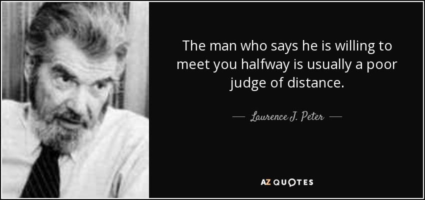 The man who says he is willing to meet you halfway is usually a poor judge of distance. - Laurence J. Peter