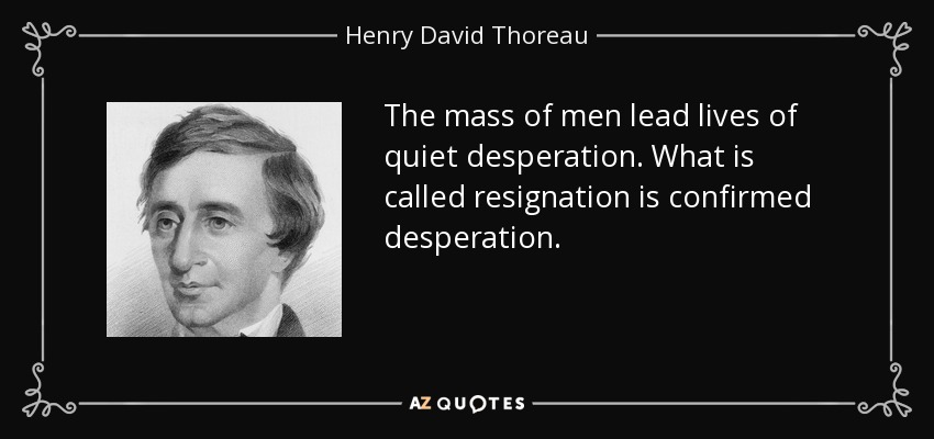 The mass of men lead lives of quiet desperation. What is called resignation is confirmed desperation. - Henry David Thoreau
