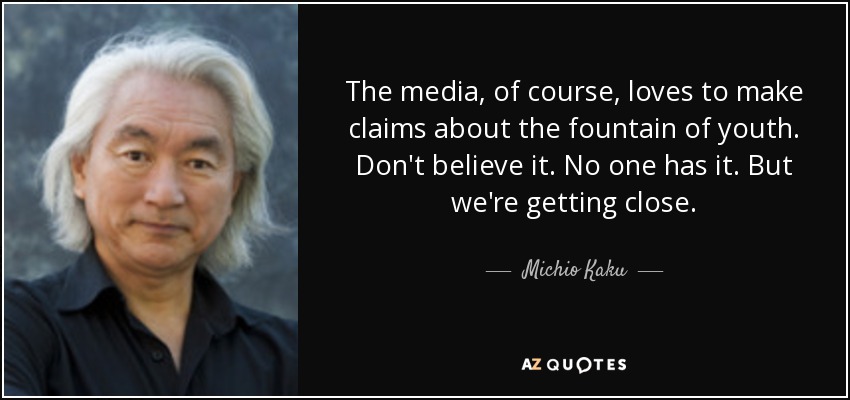 The media, of course, loves to make claims about the fountain of youth. Don't believe it. No one has it. But we're getting close. - Michio Kaku