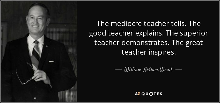 The mediocre teacher tells. The good teacher explains. The superior teacher demonstrates. The great teacher inspires. - William Arthur Ward