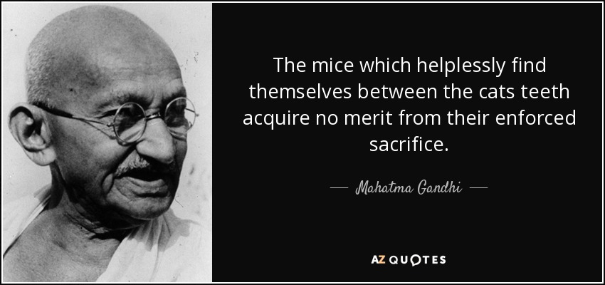 Los ratones que se encuentran indefensos entre los dientes de los gatos no adquieren ningún mérito por su sacrificio forzoso. - Mahatma Gandhi