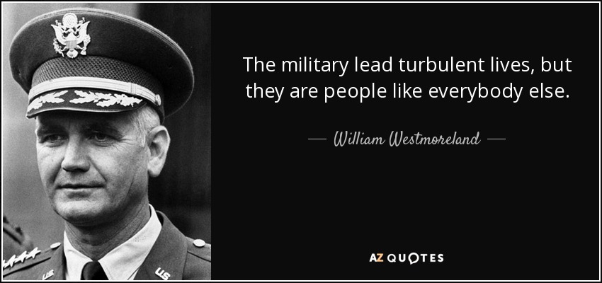 The military lead turbulent lives, but they are people like everybody else. - William Westmoreland