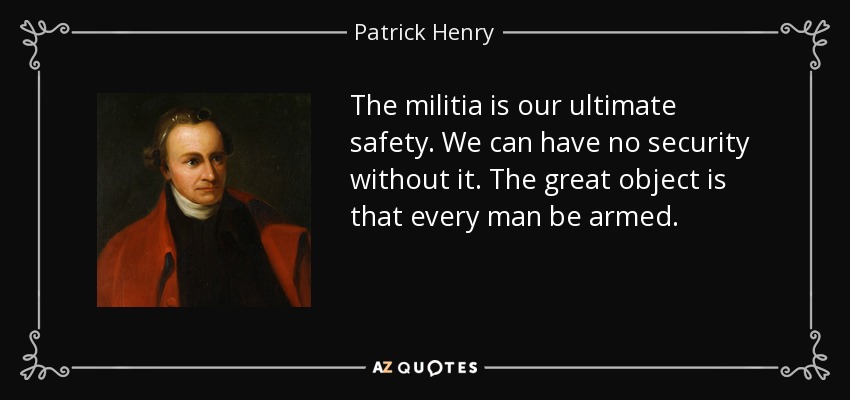 La milicia es nuestra máxima seguridad. No podemos tener seguridad sin ella. El gran objetivo es que todo hombre esté armado. - Patrick Henry