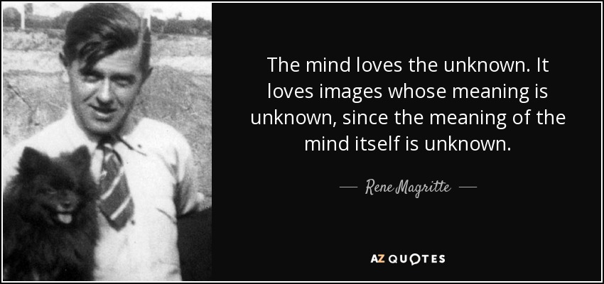 The mind loves the unknown. It loves images whose meaning is unknown, since the meaning of the mind itself is unknown. - Rene Magritte