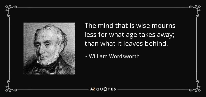 The mind that is wise mourns less for what age takes away; than what it leaves behind. - William Wordsworth