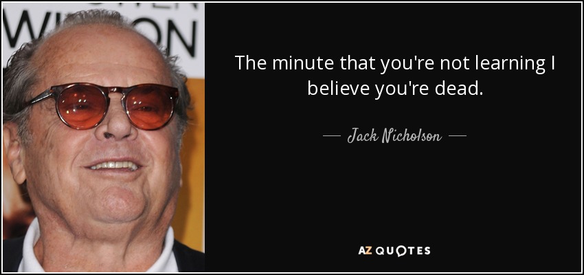 En el momento en que no estás aprendiendo creo que estás muerto. - Jack Nicholson