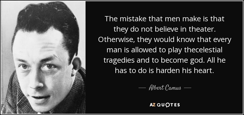 The mistake that men make is that they do not believe in theater. Otherwise, they would know that every man is allowed to play thecelestial tragedies and to become god. All he has to do is harden his heart. - Albert Camus