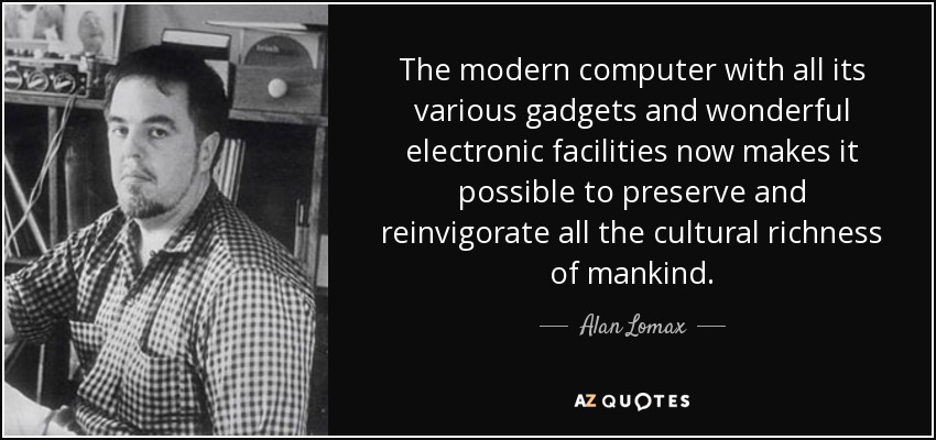 The modern computer with all its various gadgets and wonderful electronic facilities now makes it possible to preserve and reinvigorate all the cultural richness of mankind. - Alan Lomax