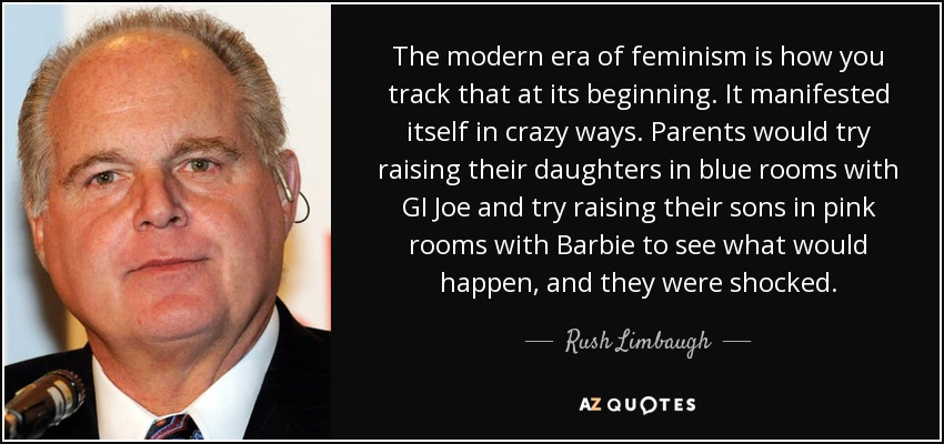 The modern era of feminism is how you track that at its beginning. It manifested itself in crazy ways. Parents would try raising their daughters in blue rooms with GI Joe and try raising their sons in pink rooms with Barbie to see what would happen, and they were shocked. - Rush Limbaugh