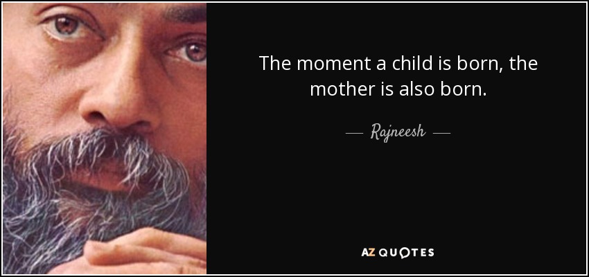 The moment a child is born, the mother is also born. - Rajneesh