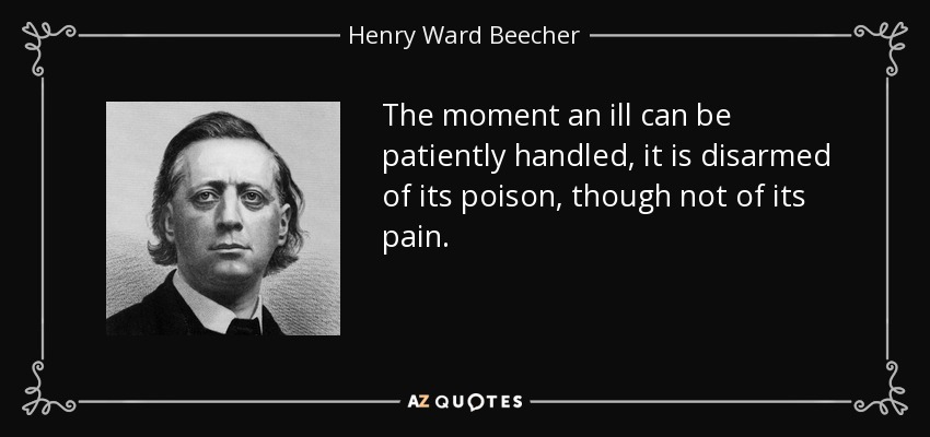 The moment an ill can be patiently handled, it is disarmed of its poison, though not of its pain. - Henry Ward Beecher