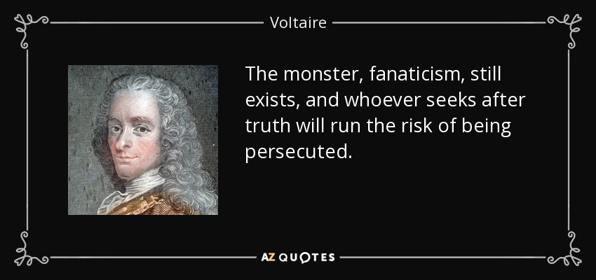 The monster, fanaticism, still exists, and whoever seeks after truth will run the risk of being persecuted. - Voltaire