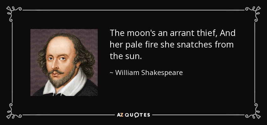 The moon's an arrant thief, And her pale fire she snatches from the sun. - William Shakespeare