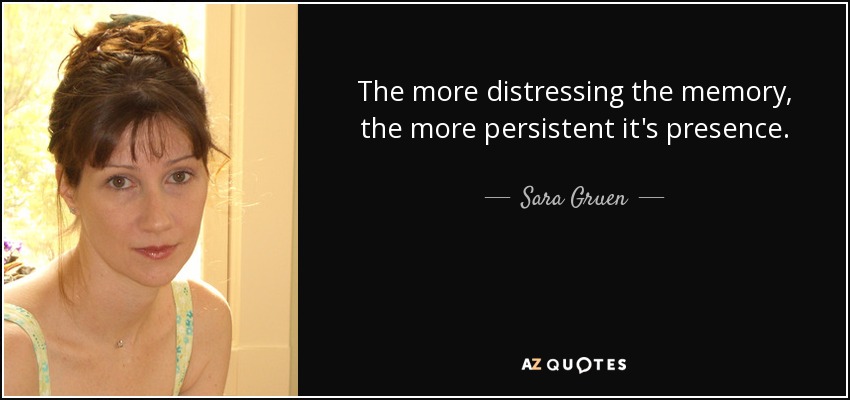 The more distressing the memory, the more persistent it's presence. - Sara Gruen
