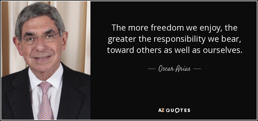 The more freedom we enjoy, the greater the responsibility we bear, toward others as well as ourselves. - Oscar Arias