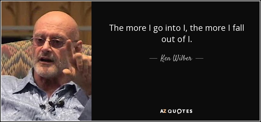 The more I go into I, the more I fall out of I. - Ken Wilber